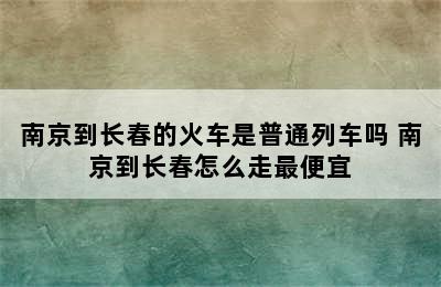 南京到长春的火车是普通列车吗 南京到长春怎么走最便宜